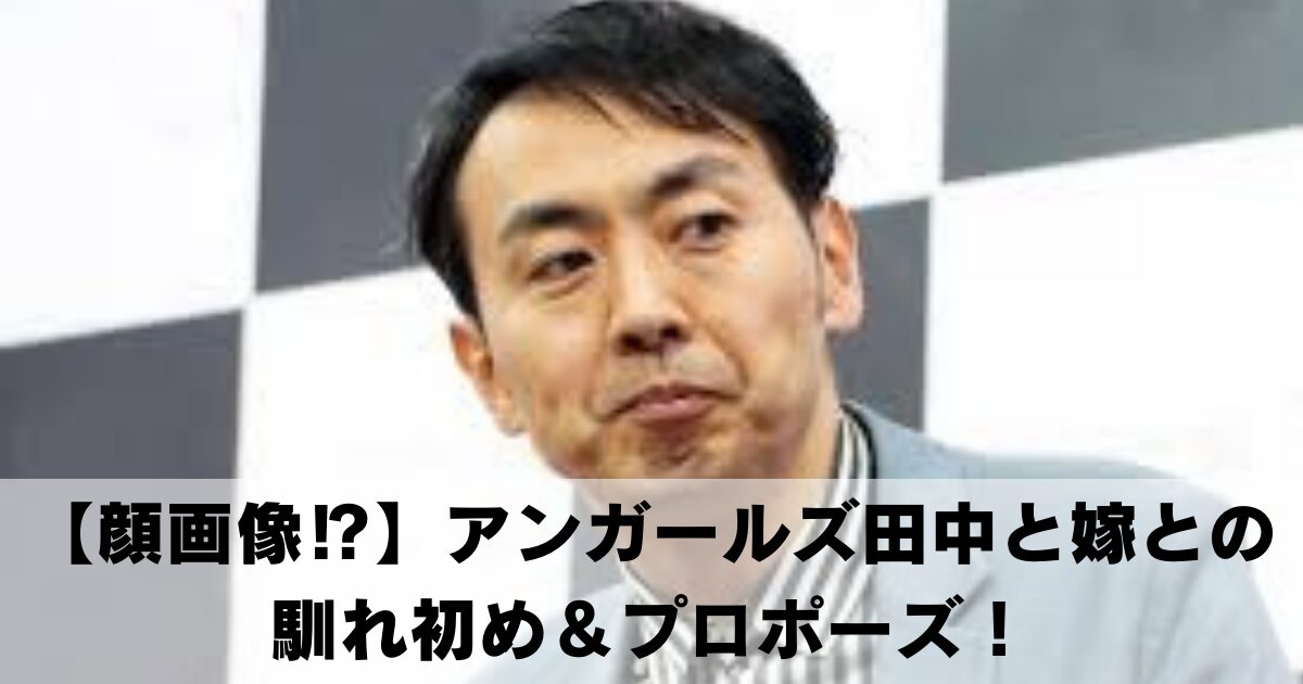 【顔画像⁉】アンガールズ田中の結婚相手(嫁)との馴れ初め！プロポーズも調べてみた！