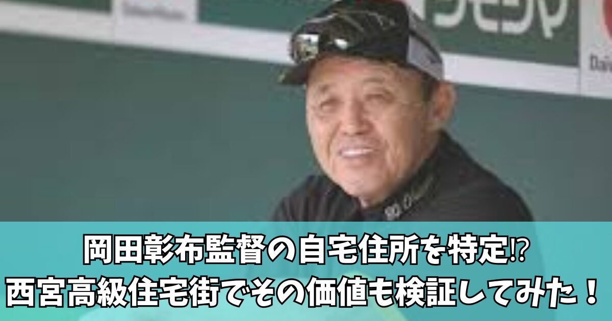 【大豪邸‼】岡田彰布監督の自宅住所を特定⁉西宮高級住宅街でその価値も検証してみた！